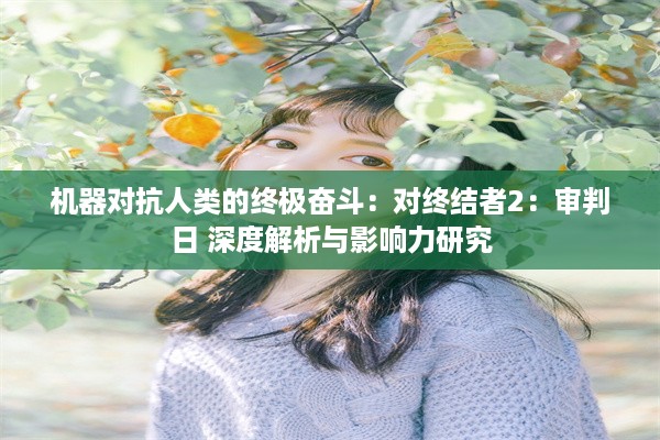 机器对抗人类的终极奋斗：对终结者2：审判日 深度解析与影响力研究