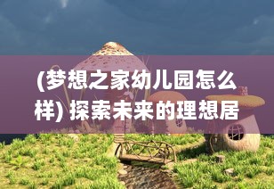 (梦想之家幼儿园怎么样) 探索未来的理想居所：梦之家园，塑造现代生活的幸福空间