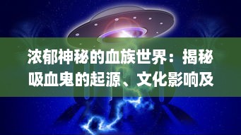 浓郁神秘的血族世界：揭秘吸血鬼的起源、文化影响及其在现代流行文化中的再创新