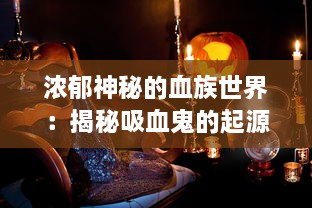 浓郁神秘的血族世界：揭秘吸血鬼的起源、文化影响及其在现代流行文化中的再创新