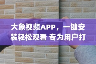 大象视频APP，一键安装轻松观看 专为用户打造的流畅体验，畅享高清视频内容