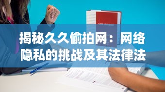 揭秘久久偷拍网：网络隐私的挑战及其法律法规的意义