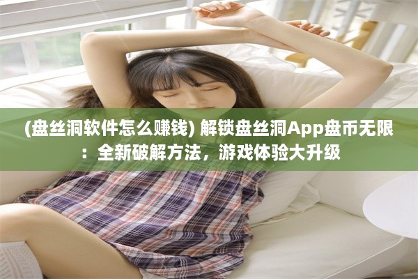 (盘丝洞软件怎么赚钱) 解锁盘丝洞App盘币无限：全新破解方法，游戏体验大升级