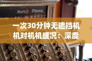 一次30分钟无遮挡机机对机机盛况：深度解析激烈竞争中的技术策略和运行效率