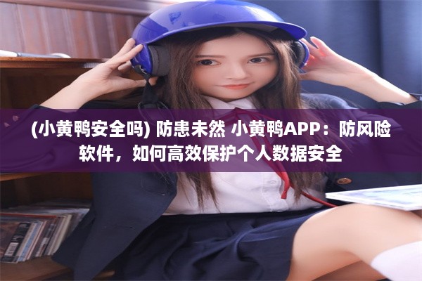 (小黄鸭安全吗) 防患未然 小黄鸭APP：防风险软件，如何高效保护个人数据安全