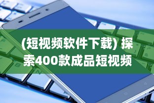 (短视频软件下载) 探索400款成品短视频APP：一键安装，畅享视界新体验