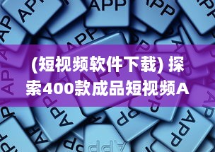 (短视频软件下载) 探索400款成品短视频APP：一键安装，畅享视界新体验