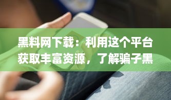 黑料网下载：利用这个平台获取丰富资源，了解骗子黑料以保护自己