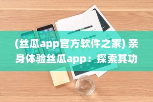 (丝瓜app官方软件之家) 亲身体验丝瓜app：探索其功能特色、用户评论以及行业影响