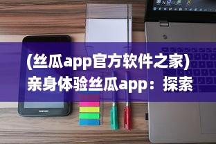 (丝瓜app官方软件之家) 亲身体验丝瓜app：探索其功能特色、用户评论以及行业影响