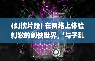 (剑侠片段) 在网络上体验刺激的剑侠世界，'与子乱'精彩对白在线播放观看