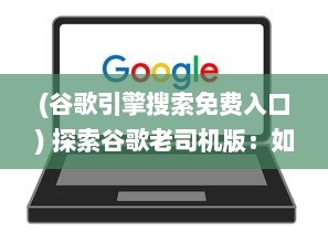 (谷歌引擎搜索免费入口) 探索谷歌老司机版：如何利用高级搜索技巧提升网上冲浪效率