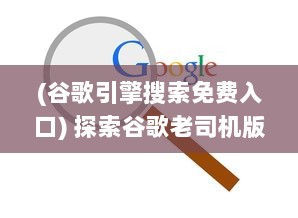 (谷歌引擎搜索免费入口) 探索谷歌老司机版：如何利用高级搜索技巧提升网上冲浪效率