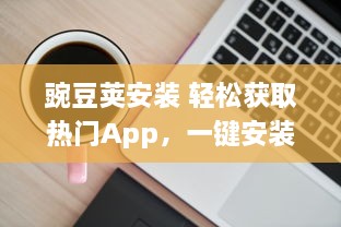 豌豆荚安装 轻松获取热门App，一键安装成为可能，豌豆荚为您提供便捷的应用管理服务