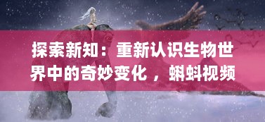 探索新知：重新认识生物世界中的奇妙变化 ，蝌蚪视频带你深入了解青蛙的成长过程 v0.4.5下载