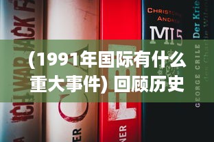 (1991年国际有什么重大事件) 回顾历史：揭秘1991年国际大事件影响力和深远意义