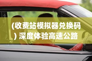 (收费站模拟器兑换码) 深度体验高速公路运营：全新高度仿真的收费站模拟器游戏评测