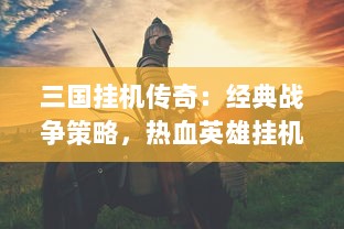 三国挂机传奇：经典战争策略，热血英雄挂机闯关，揭示中国历史文化深度