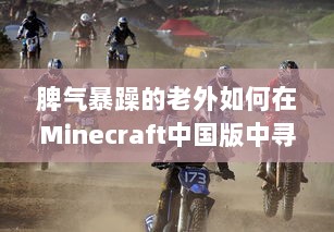 脾气暴躁的老外如何在Minecraft中国版中寻找乐趣：挑战与探索的全新旅程 v8.9.9下载