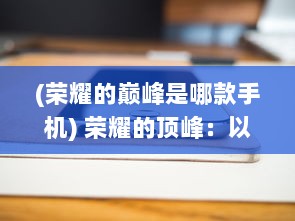 (荣耀的巅峰是哪款手机) 荣耀的顶峰：以绝不妥协的精神锻造巅峰十一人的卓越足球之旅