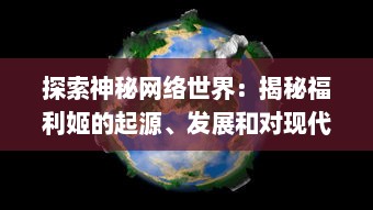 探索神秘网络世界：揭秘福利姬的起源、发展和对现代社交环境的深远影响 v1.0.5下载