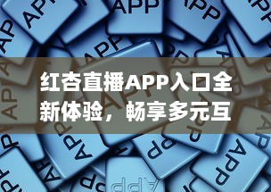 红杏直播APP入口全新体验，畅享多元互动，随时随地链接精彩世界 v2.2.6下载