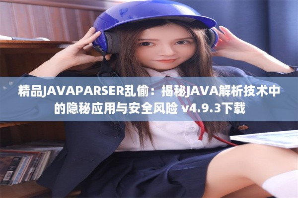 精品JAVAPARSER乱偷：揭秘JAVA解析技术中的隐秘应用与安全风险 v4.9.3下载