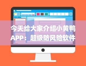 今天给大家介绍小黄鸭APP：超级防风险软件安装助手，让你的数字生活更安全。