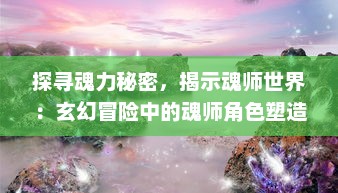 探寻魂力秘密，揭示魂师世界：玄幻冒险中的魂师角色塑造与成长路径研究