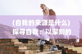 (自我的来源是什么) 探寻自我：以深刻的 introspection 解读和反思我的起源与身份形成过程