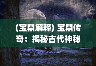 (宝鼎解释) 宝鼎传奇：揭秘古代神秘宝物的神奇力量和惊天动地的历史冒险