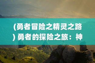 (勇者冒险之精灵之路) 勇者的探险之旅：神秘森林中的精灵奇遇与邪恶暗黑力量的对决