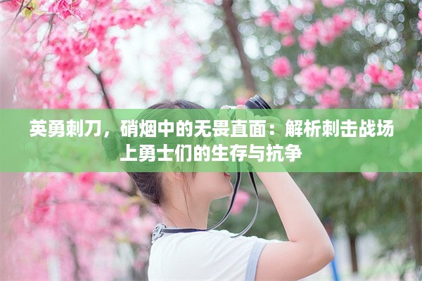 英勇刺刀，硝烟中的无畏直面：解析刺击战场上勇士们的生存与抗争