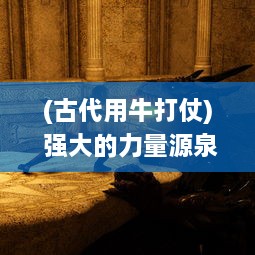 (古代用牛打仗) 强大的力量源泉：深入解析古代战争中不可或缺的武装牛马