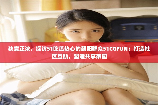 秋意正浓，探访51吃瓜热心的朝阳群众51CGFUN：打造社区互助，塑造共享家园