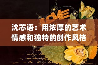 沈芯语：用浓厚的艺术情感和独特的创作风格书写生活中的美好与真实