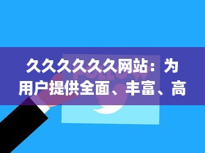 久久久久久久网站：为用户提供全面、丰富、高效的网上浏览与信息获取体验