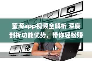 蜜源app视频全解析 深度剖析功能优势，带你轻松赚钱的秘密 |_解密蜜源app视频特色功能及其盈利模式!