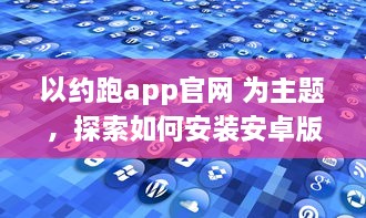 以约跑app官网 为主题，探索如何安装安卓版本 | 全方位指导安装流程及操作细节