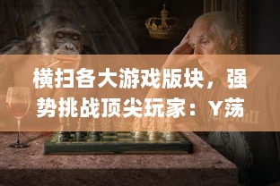 横扫各大游戏版块，强势挑战顶尖玩家：Y荡少年的沉浸式挨C记大揭秘 v5.3.4下载