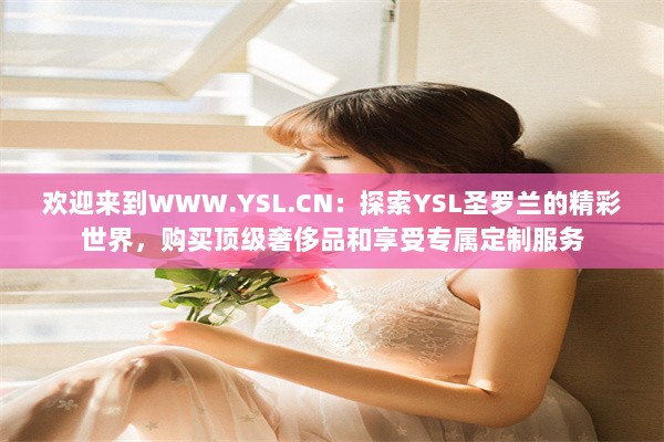 欢迎来到WWW.YSL.CN：探索YSL圣罗兰的精彩世界，购买顶级奢侈品和享受专属定制服务