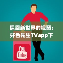 探索新世界的视窗：好色先生TVapp下载,提供丰富自由的影视娱乐体验 v3.7.7下载