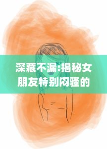 深藏不漏:揭秘女朋友特别闷骚的魅力如何轻易吸引他人的注意力 v4.6.9下载