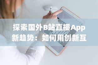 探索国外B站直播App新趋势：如何用创新互动增强观众体验 v6.2.9下载