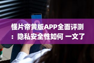 懂片帝黄版APP全面评测：隐私安全性如何 一文了解真相 v5.5.6下载