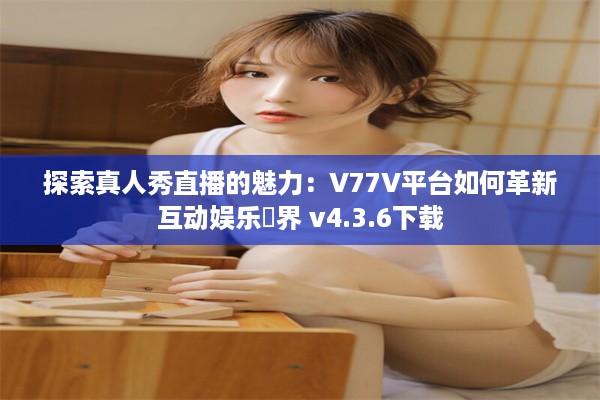 探索真人秀直播的魅力：V77V平台如何革新互动娱乐業界 v4.3.6下载