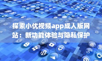 探索小优视频app成人版网站：新功能体验与隐私保护优势全面解析 v2.7.0下载