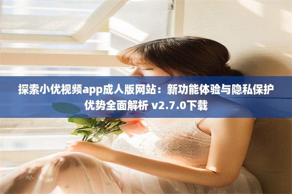 探索小优视频app成人版网站：新功能体验与隐私保护优势全面解析 v2.7.0下载