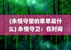 (永恒守望的意思是什么) 永恒守卫：在时间荒漠中穿梭的宇宙英雄的无尽守护与神秘历险