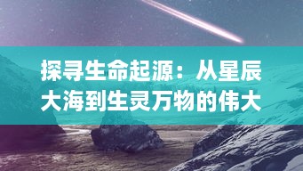 探寻生命起源：从星辰大海到生灵万物的伟大演化历程 v7.9.0下载